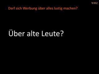 Über alte Leute?
Darf sich Werbung über alles lustig machen?
WIRZ
 