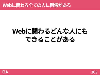 Webに関わるどんな人にも
できることがある
Webに関わる全ての人に関係がある
203
 