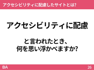 アクセシビリティに配慮
と言われたとき、
何を思い浮かべますか?
アクセシビリティに配慮したサイトとは?
26
 