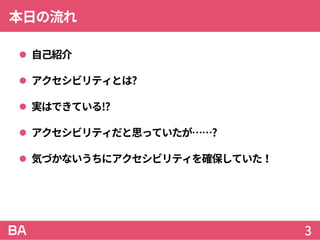 本日の流れ
 自己紹介
 アクセシビリティとは?
 実はできている!?
 アクセシビリティだと思っていたが……?
 気づかないうちにアクセシビリティを確保していた！
3
 
