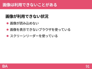 画像は利用できないことがある
画像が利用できない状況
 画像が読み込めない
 画像を表示できないブラウザを使っている
 スクリーンリーダーを使っている
91
 
