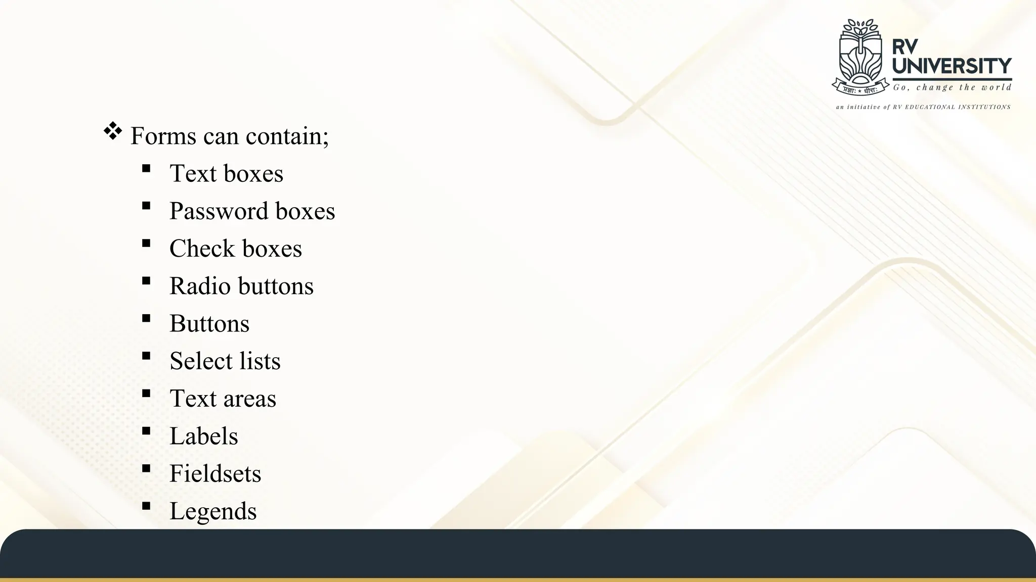  Forms can contain;
 Text boxes
 Password boxes
 Check boxes
 Radio buttons
 Buttons
 Select lists
 Text areas
 Labels
 Fieldsets
 Legends
 
