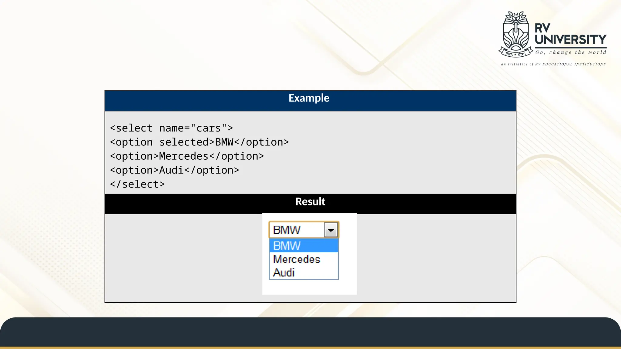 Example
<select name="cars">
<option selected>BMW</option>
<option>Mercedes</option>
<option>Audi</option>
</select>
Result
 