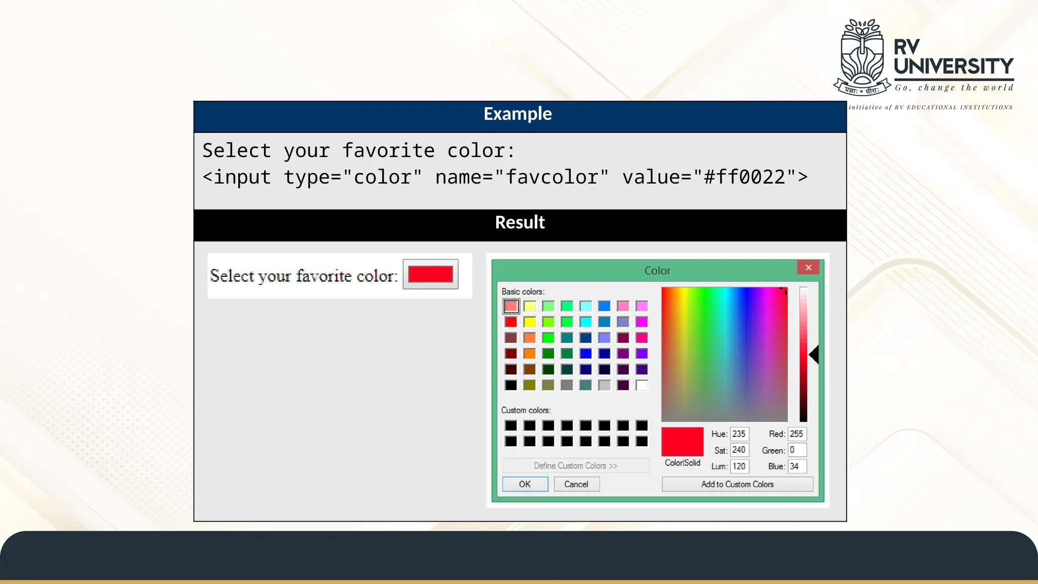 Example
Select your favorite color:
<input type="color" name="favcolor" value="#ff0022">
Result
 