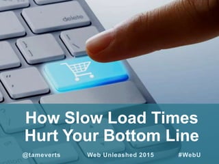 How Slow Load Times
Hurt Your Bottom Line
@tameverts Web Unleashed 2015 #WebU
 