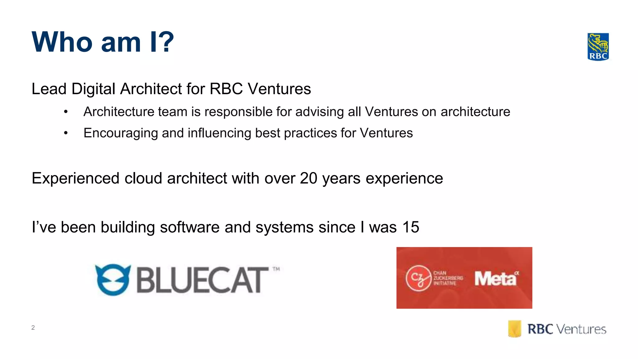 2
Who am I?
Lead Digital Architect for RBC Ventures
• Architecture team is responsible for advising all Ventures on architecture
• Encouraging and influencing best practices for Ventures
Experienced cloud architect with over 20 years experience
I’ve been building software and systems since I was 15
 