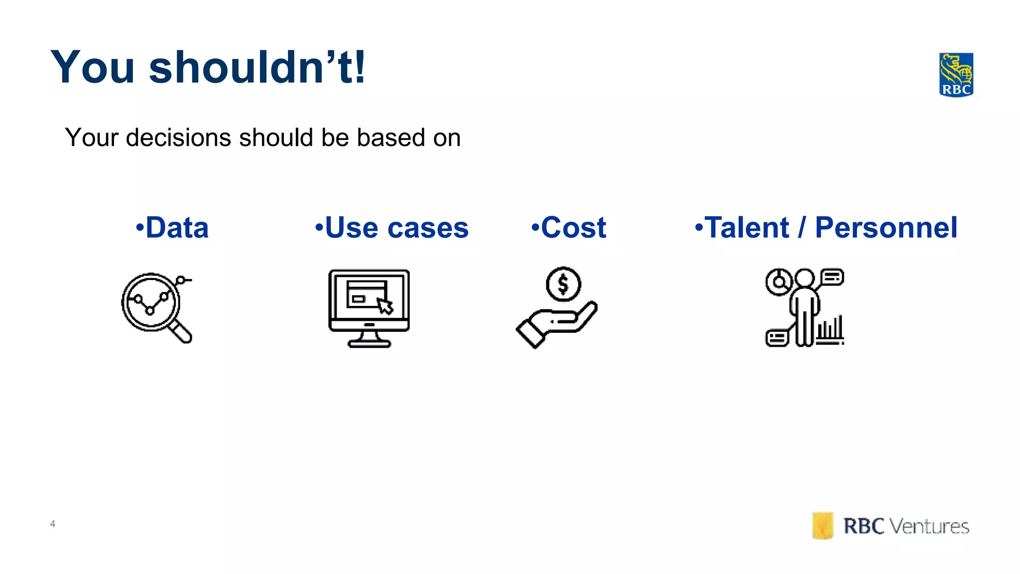 4
You shouldn’t!
Your decisions should be based on
•Cost •Talent / Personnel•Use cases•Data
 