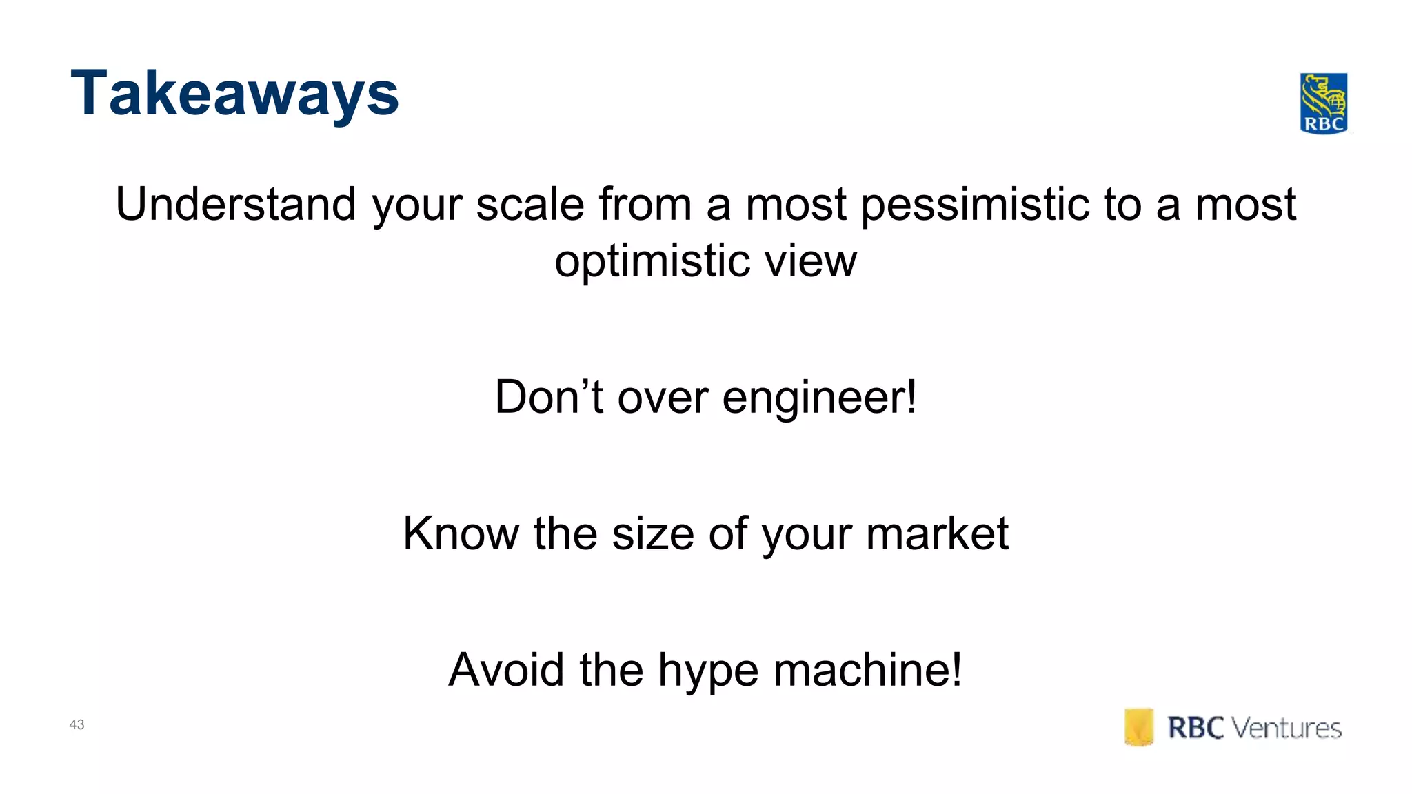43
Takeaways
Understand your scale from a most pessimistic to a most
optimistic view
Don’t over engineer!
Know the size of your market
Avoid the hype machine!
 