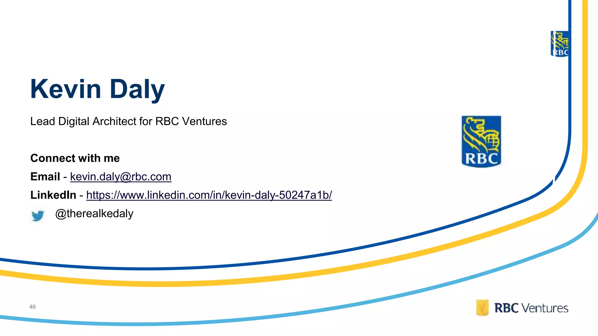46
Kevin Daly
Lead Digital Architect for RBC Ventures
Connect with me
Email - kevin.daly@rbc.com
LinkedIn - https://www.linkedin.com/in/kevin-daly-50247a1b/
@therealkedaly
 