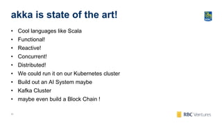 20
akka is state of the art!
• Cool languages like Scala
• Functional!
• Reactive!
• Concurrent!
• Distributed!
• We could run it on our Kubernetes cluster
• Build out an AI System maybe
• Kafka Cluster
• maybe even build a Block Chain !
 