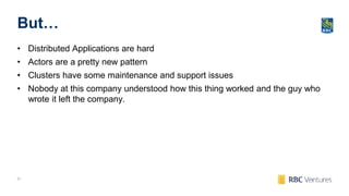 21
But…
• Distributed Applications are hard
• Actors are a pretty new pattern
• Clusters have some maintenance and support issues
• Nobody at this company understood how this thing worked and the guy who
wrote it left the company.
 