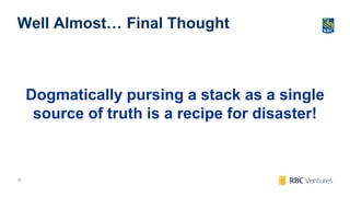 45
Well Almost… Final Thought
Dogmatically pursing a stack as a single
source of truth is a recipe for disaster!
 