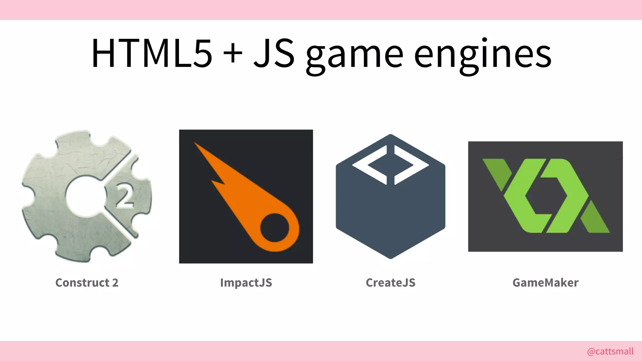 @cattsmall@cattsmall
HTML5 + JS game engines
Construct 2 ImpactJS CreateJS GameMaker
 