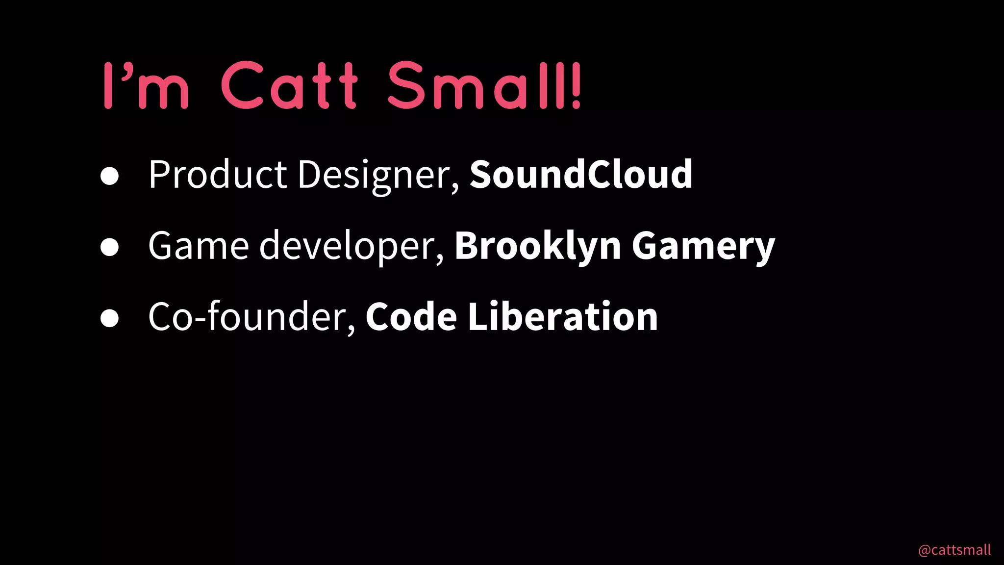 @cattsmall@cattsmall
● Product Designer, SoundCloud
● Game developer, Brooklyn Gamery
● Co-founder, Code Liberation
I’m Catt Small!
 