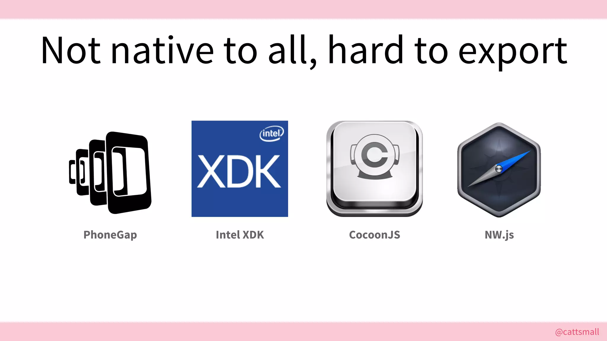 @cattsmall@cattsmall
Not native to all, hard to export
PhoneGap Intel XDK CocoonJS NW.js
 
