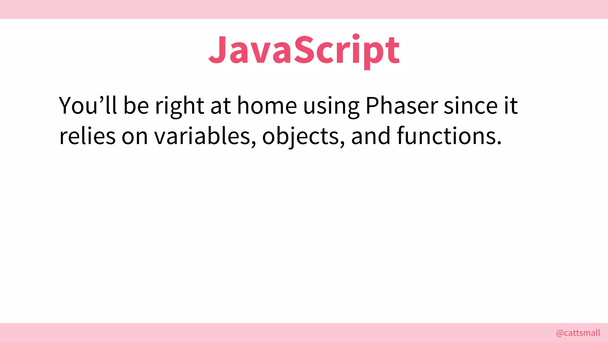 @cattsmall@cattsmall
JavaScript
You’ll be right at home using Phaser since it
relies on variables, objects, and functions.
 