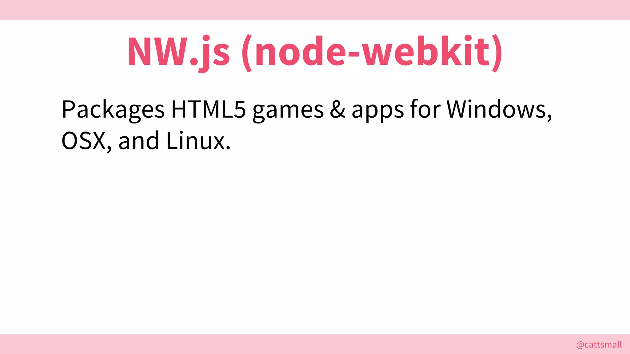 @cattsmall@cattsmall
NW.js (node-webkit)
Packages HTML5 games & apps for Windows,
OSX, and Linux.
 