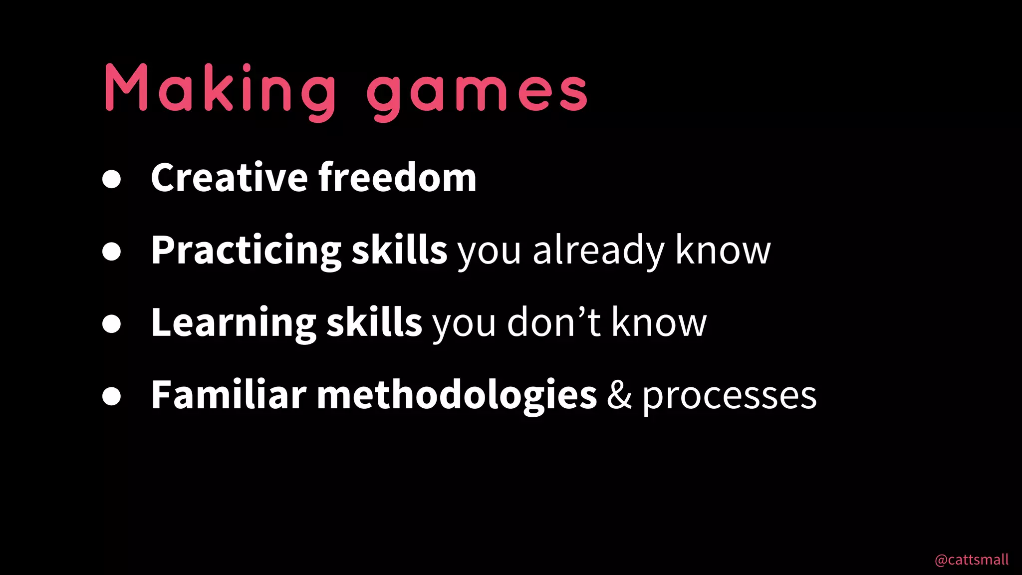 @cattsmall@cattsmall
● Creative freedom
● Practicing skills you already know
● Learning skills you don’t know
● Familiar methodologies & processes
Making games
 