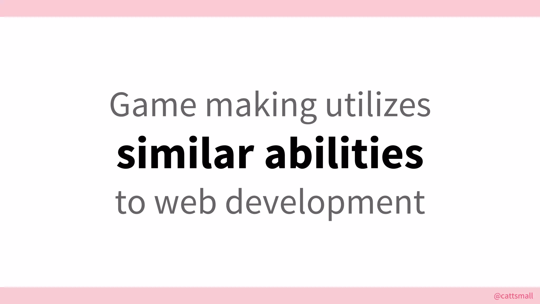 @cattsmall@cattsmall
Game making utilizes
similar abilities
to web development
 