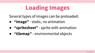 @cattsmall@cattsmall
Loading Images
Several types of images can be preloaded:
● “image” - static, no animation
● “spritesh...