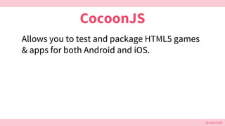 @cattsmall@cattsmall
CocoonJS
Allows you to test and package HTML5 games
& apps for both Android and iOS.
 