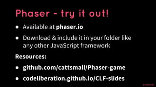 @cattsmall@cattsmall
● Available at phaser.io
● Download & include it in your folder like
any other JavaScript framework
R...