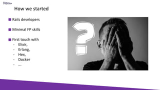 How we started
Rails developers
Minimal FP skills
First touch with
- Elixir,
- Erlang,
- Hex,
- Docker
- ...
 
