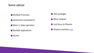 Multiple Processes
GenServers everywhere?
More |> (pipe operator)
Multiple applications
Cluster
Some advise
Own packages
More modular
Lost focus to Phoenix
Phoenix LiveView more
 