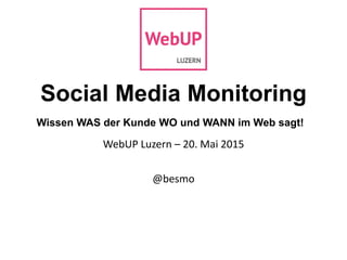 Social Media Monitoring
Wissen WAS der Kunde WO und WANN im Web sagt!
WebUP Luzern – 20. Mai 2015
@besmo
 