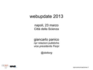 webupdate 2013
 napoli, 23 marzo
 Città della Scienza


 giancarlo panico
 npr relazioni pubbliche
 vice presidente Ferpi

       @dottorg




                           nprcomunicazione.it
 