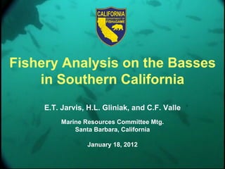 Fishery Analysis on the Basses
    in Southern California
     E.T. Jarvis, H.L. Gliniak, and C.F. Valle
          Marine Resources Committee Mtg.
              Santa Barbara, California

                 January 18, 2012
 