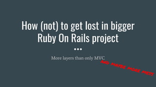 How (not) to get lost in bigger
Ruby On Rails project
More layers than only MVC
and maybe more mess
 