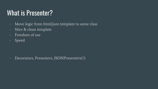 What is Presenter?
- Move logic from html/json template to some class
- Nice & clean template
- Freedom of use
- Speed
- Decorators, Presenters, JSONPresenters(?)
 