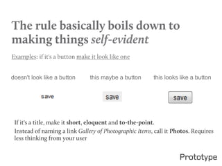The rule basically boils down to
making things self-evident
 
Examples: if it's a button make it look like one


doesn't look like a button     this maybe a button      this looks like a button




 If it's a title, make it short, eloquent and to-the-point.
 Instead of naming a link Gallery of Photographic Items, call it Photos. Requires
 less thinking from your user
 