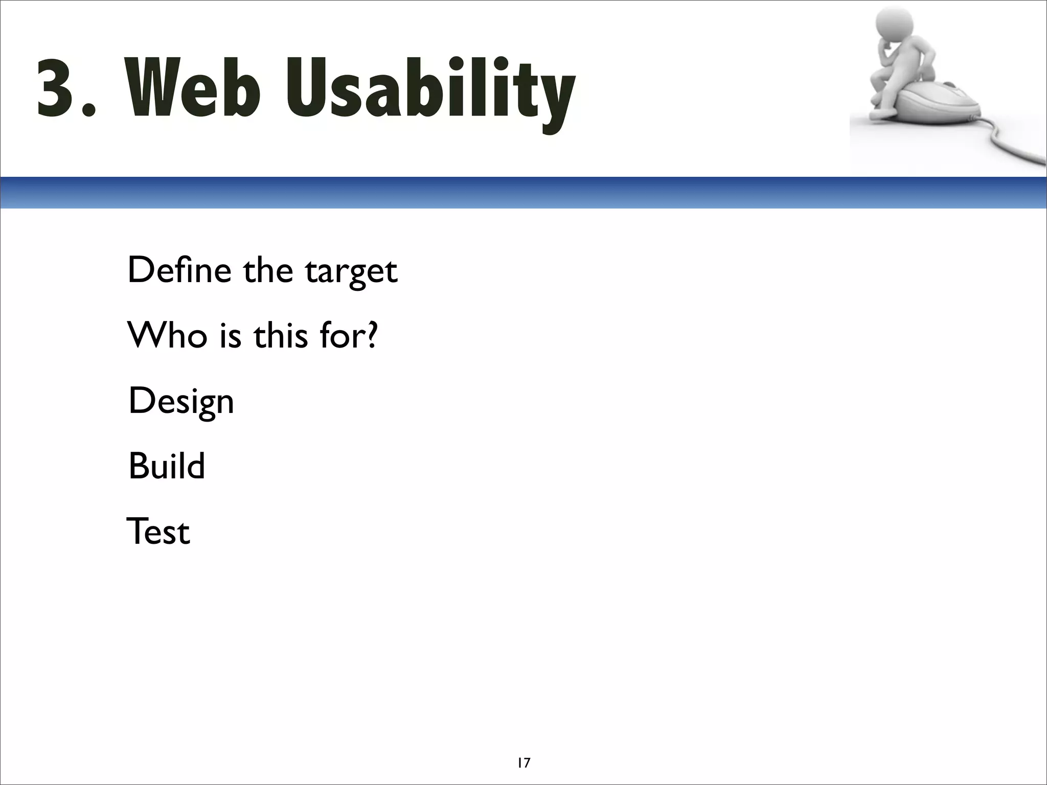 3. Web Usability
  Deﬁne the target
  Who is this for?
  Design
  Build
  Test




                     17
 