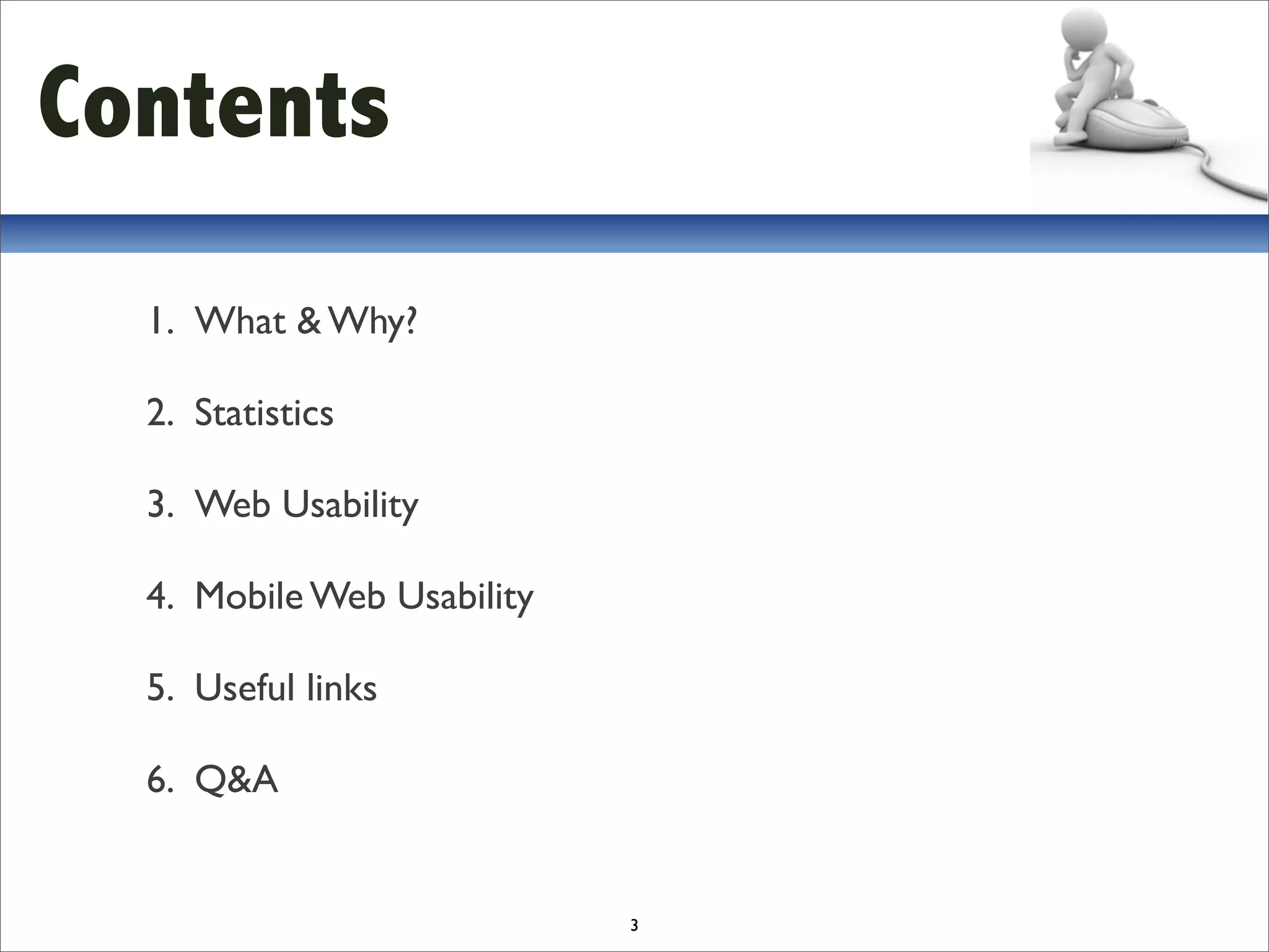 Contents
  1. What & Why?

  2. Statistics

  3. Web Usability

  4. Mobile Web Usability

  5. Useful links

  6. Q&A


                            3
 