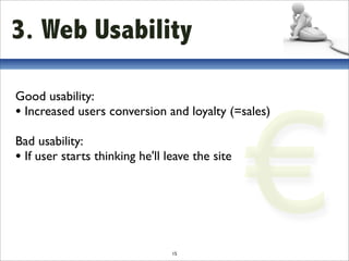 3. Web Usability




                                                 €
Good usability:
• Increased users conversion and loyalty (=sales)
Bad usability:
• If user starts thinking he'll leave the site




                                 15
 