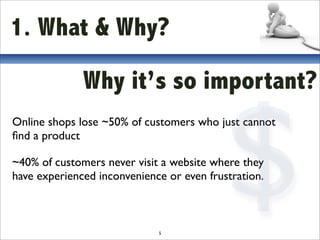 1. What & Why?

              Why it’s so important?



                                           $
Online shops lose ~50% of customers who just cannot
ﬁnd a product

~40% of customers never visit a website where they
have experienced inconvenience or even frustration.



                             5
 