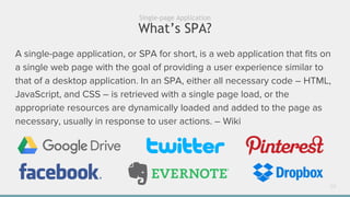 What’s SPA?
20
Single-page Application
A single-page application, or SPA for short, is a web application that fits on
a single web page with the goal of providing a user experience similar to
that of a desktop application. In an SPA, either all necessary code – HTML,
JavaScript, and CSS – is retrieved with a single page load, or the
appropriate resources are dynamically loaded and added to the page as
necessary, usually in response to user actions. – Wiki
 