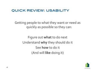 Getting	
  people	
  to	
  what	
  they	
  want	
  or	
  need	
  as	
  
                  quickly	
  as	
  possible	
  so	
  they	
  can:	
  

                    Figure	
  out	
  what	
  to	
  do	
  next	
  
                 Understand	
  why	
  they	
  should	
  do	
  it	
  
                         See	
  how	
  to	
  do	
  it	
  
                       (And	
  will	
  like	
  doing	
  it)	
  


16	
  
 