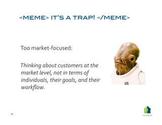  Too	
  market-­‐focused:	
  

         	
  Thinking	
  about	
  customers	
  at	
  the	
  
             market	
  level,	
  not	
  in	
  terms	
  of	
  
             individuals,	
  their	
  goals,	
  and	
  their	
  
             workﬂow.	
  



32	
  
 
