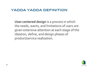  User-­‐centered	
  design	
  is	
  a	
  process	
  in	
  which	
  
             the	
  needs,	
  wants,	
  and	
  limitations	
  of	
  users	
  are	
  
             given	
  extensive	
  attention	
  at	
  each	
  stage	
  of	
  the	
  
             ideation,	
  deﬁne,	
  and	
  design	
  phases	
  of	
  
             product/service	
  realization.	
  	
  




36	
  
 