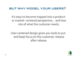  It’s	
  easy	
  to	
  become	
  trapped	
  into	
  a	
  product-­‐	
  
              or	
  market-­‐	
  centered	
  perspective…	
  and	
  lose	
  
                       site	
  of	
  what	
  the	
  customer	
  needs.	
  

         	
  User-­‐centered	
  design	
  gives	
  you	
  tools	
  to	
  put	
  
               and	
  keep	
  focus	
  on	
  the	
  customer,	
  release	
  
                                  after	
  release.	
  



40	
  
 