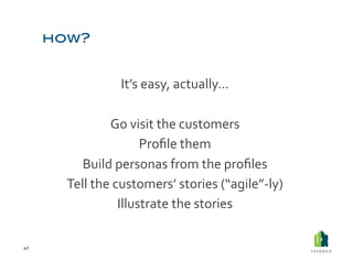 It’s	
  easy,	
  actually…	
  

                     Go	
  visit	
  the	
  customers	
  
                              Proﬁle	
  them	
  
            Build	
  personas	
  from	
  the	
  proﬁles	
  	
  
         Tell	
  the	
  customers’	
  stories	
  (“agile”-­‐ly)	
  
                         Illustrate	
  the	
  stories	
  

41	
  
 