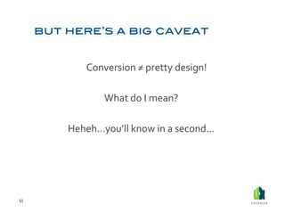  Conversion	
  ≠	
  pretty	
  design!	
  

                    What	
  do	
  I	
  mean?	
  

         Heheh…you’ll	
  know	
  in	
  a	
  second…	
  




53	
  
 