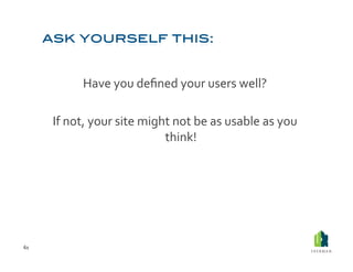 Have	
  you	
  deﬁned	
  your	
  users	
  well?	
  

         If	
  not,	
  your	
  site	
  might	
  not	
  be	
  as	
  usable	
  as	
  you	
  
                                           think!	
  




61	
  
 