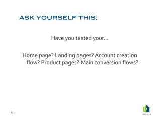 Have	
  you	
  tested	
  your…	
  

         Home	
  page?	
  Landing	
  pages?	
  Account	
  creation	
  
          ﬂow?	
  Product	
  pages?	
  Main	
  conversion	
  ﬂows?	
  




63	
  
 