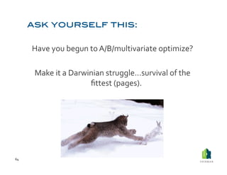 Have	
  you	
  begun	
  to	
  A/B/multivariate	
  optimize?	
  

          Make	
  it	
  a	
  Darwinian	
  struggle…survival	
  of	
  the	
  
                                  ﬁttest	
  (pages).	
  




64	
  
 