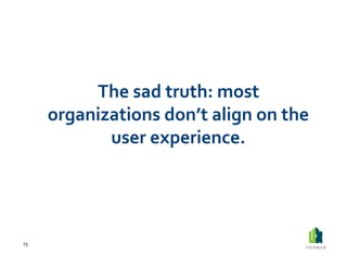 The	
  sad	
  truth:	
  most	
  
         organizations	
  don’t	
  align	
  on	
  the	
  
                user	
  experience.	
  




73	
  
 