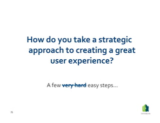 How	
  do	
  you	
  take	
  a	
  strategic	
  
         approach	
  to	
  creating	
  a	
  great	
  	
  
                 user	
  experience?	
  	
  

                	
  A	
  few	
  very	
  hard	
  easy	
  steps…	
  

75	
  
 
